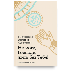 Антоний Сурожский, митрополит. Не могу, Господи, жить без Тебя! Книга о молитве Антоний Сурожский, митрополит. Не могу, Господи, жить без Тебя! Книга о молитве