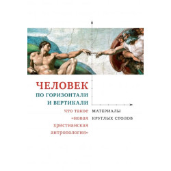Человек по горизонтали и вертикали: что такое «новая христианская антропология». Материалы круглых столов