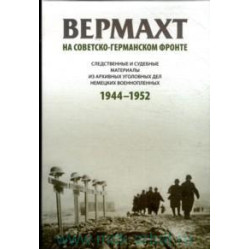 Вермахт на Советско-Германском фронте : следственные и судебные материалы из архивных уголовных дел немецких военнопленных, 1944-1952