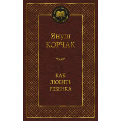 Януш Корчак. Как любить ребенка: книга о воспитании Януш Корчак. Как любить ребенка: книга о воспитании