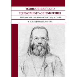 Наше общее дело церковного обновления: Письма священника Константина  Аггеева к П. П. Кудрявцеву : 1888–1918