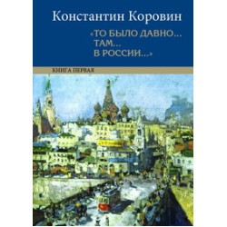 Константин Коровин. «То было давно... там... в России...»: воспоминания, рассказы, письма: в 2 кн. Константин Коровин. «То было давно... там... в России...»: воспоминания, рассказы, письма: в 2 кн.